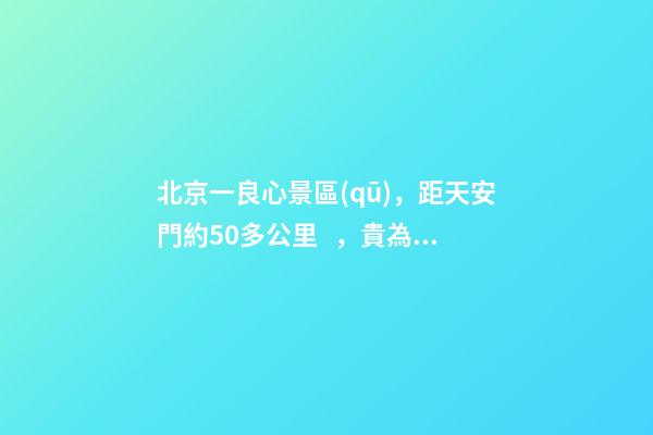 北京一良心景區(qū)，距天安門約50多公里，貴為5A春節(jié)期間免費開放